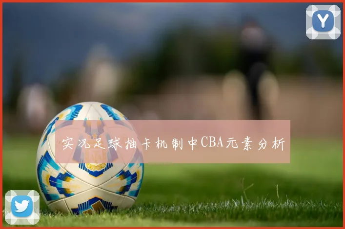 实况足球抽卡机制中CBA元素分析