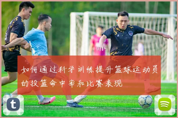 如何通过科学训练提升篮球运动员的投篮命中率和比赛表现