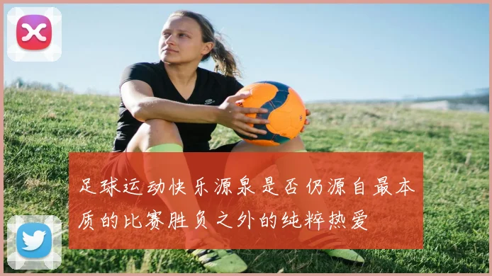 足球运动快乐源泉是否仍源自最本质的比赛胜负之外的纯粹热爱