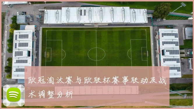 欧冠淘汰赛与欧联杯赛事联动及战术调整分析