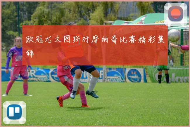 欧冠尤文图斯对摩纳哥比赛精彩集锦