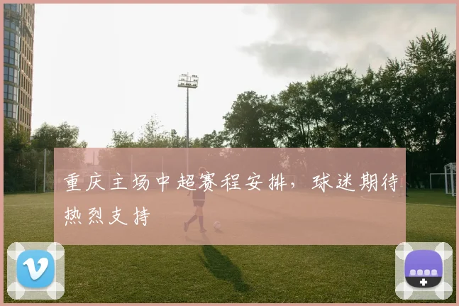 重庆主场中超赛程安排,球迷期待热烈支持