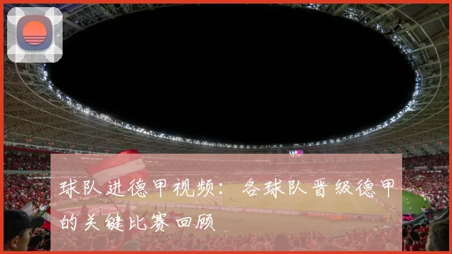 球队进德甲视频:各球队晋级德甲的关键比赛回顾