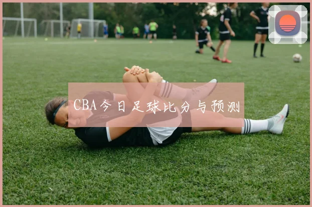 CBA今日足球比分与预测