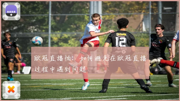 欧冠直播怕:如何避免在欧冠直播过程中遇到问题