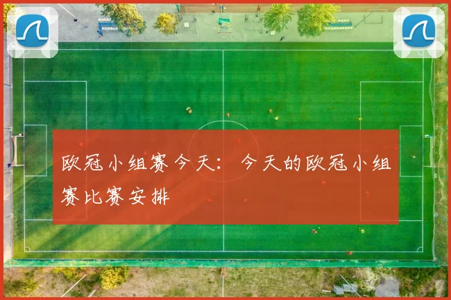 欧冠小组赛今天:今天的欧冠小组赛比赛安排