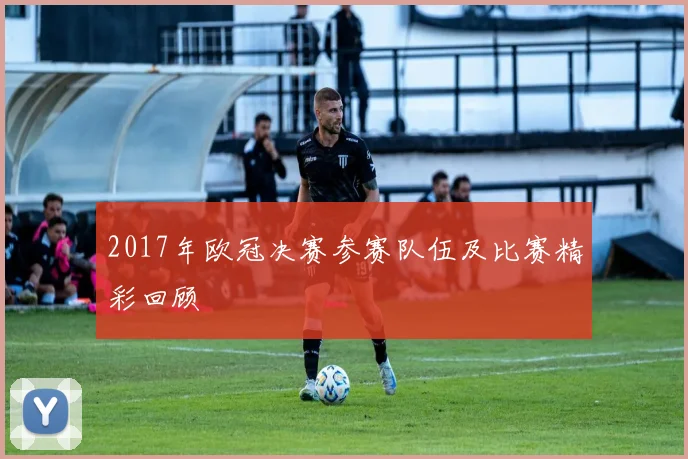 2017年欧冠决赛参赛队伍及比赛精彩回顾